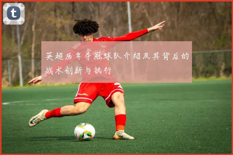 英超历年夺冠球队介绍及其背后的战术创新与执行