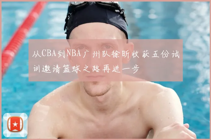 从CBA到NBA广州队徐昕收获五份试训邀请篮球之路再进一步