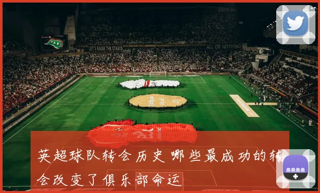 英超球队转会历史 哪些最成功的转会改变了俱乐部命运