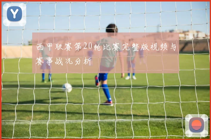西甲联赛第20轮比赛完整版视频与赛事战况分析