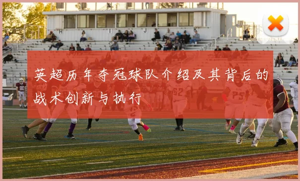 英超历年夺冠球队介绍及其背后的战术创新与执行