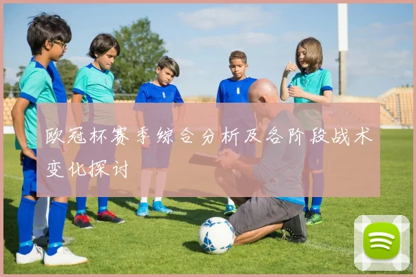 欧冠杯赛季综合分析及各阶段战术变化探讨