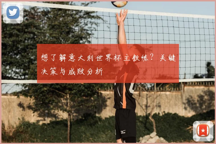 想了解意大利世界杯主教练?关键决策与成败分析