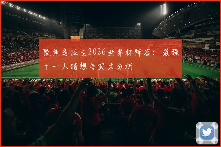 聚焦乌拉圭2026世界杯阵容：最强十一人猜想与实力分析
