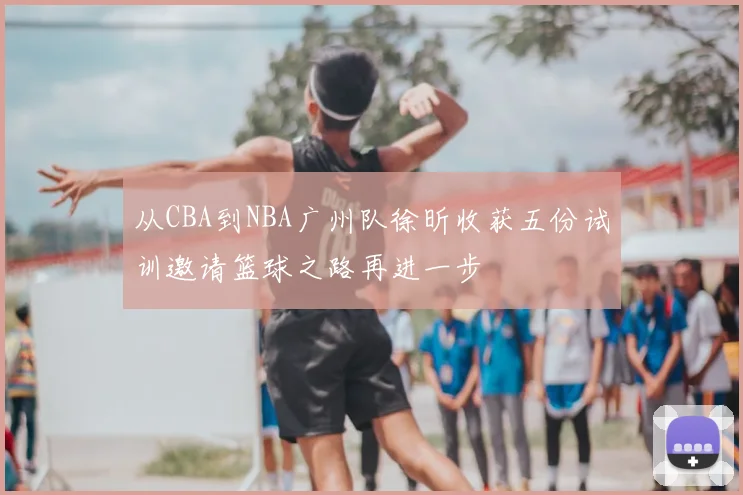 从CBA到NBA广州队徐昕收获五份试训邀请篮球之路再进一步